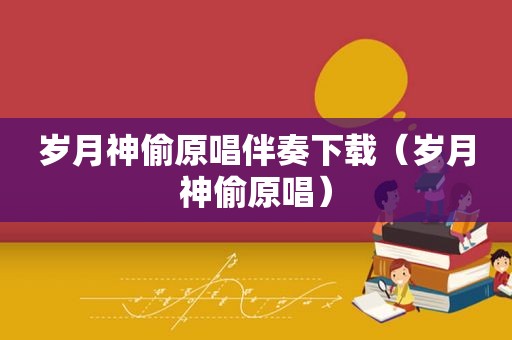 岁月神偷原唱伴奏下载（岁月神偷原唱）
