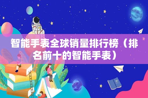 智能手表全球销量排行榜（排名前十的智能手表）
