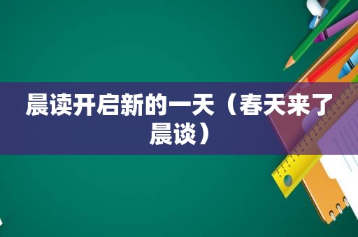 晨读开启新的一天（春天来了晨谈）