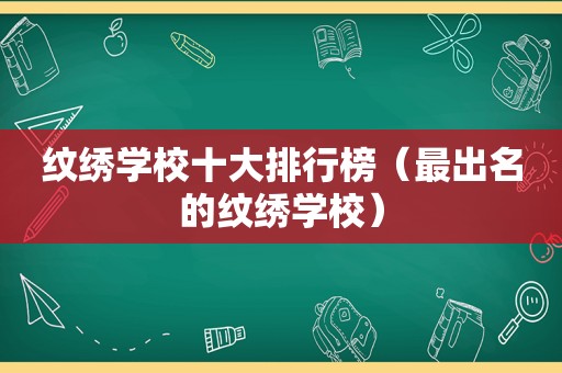 纹绣学校十大排行榜（最出名的纹绣学校）