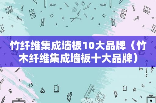 竹纤维集成墙板10大品牌（竹木纤维集成墙板十大品牌）