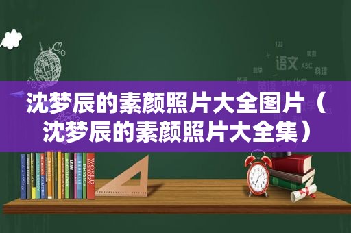 沈梦辰的素颜照片大全图片（沈梦辰的素颜照片大全集）