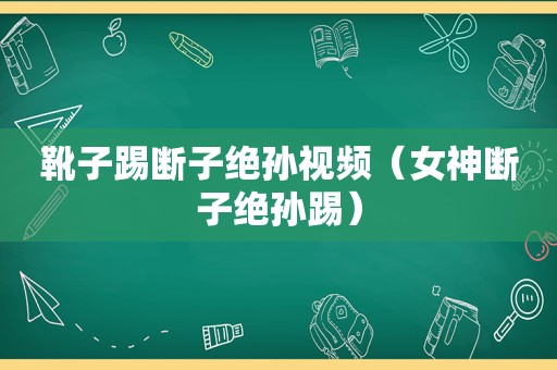 靴子踢断子绝孙视频（女神断子绝孙踢）