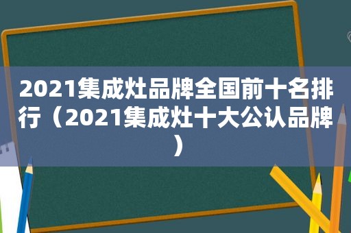 2021集成灶品牌全国前十名排行（2021集成灶十大公认品牌）