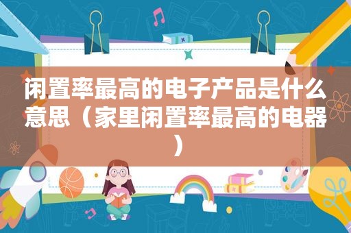 闲置率最高的电子产品是什么意思（家里闲置率最高的电器）