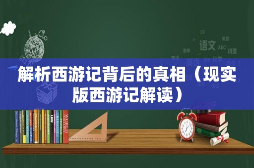 解析西游记背后的真相（现实版西游记解读）