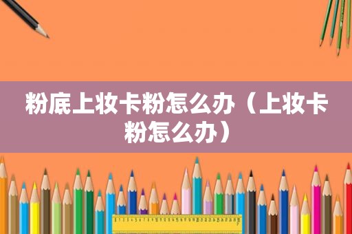 粉底上妆卡粉怎么办（上妆卡粉怎么办）
