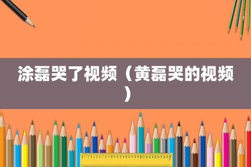 涂磊哭了视频（黄磊哭的视频）