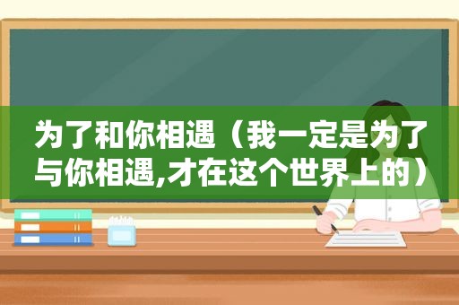 为了和你相遇（我一定是为了与你相遇,才在这个世界上的）