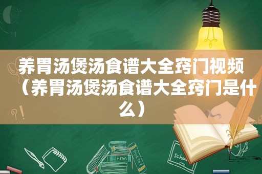 养胃汤煲汤食谱大全窍门视频（养胃汤煲汤食谱大全窍门是什么）