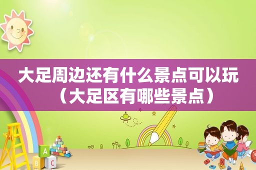 大足周边还有什么景点可以玩（大足区有哪些景点）