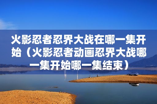 火影忍者忍界大战在哪一集开始（火影忍者动画忍界大战哪一集开始哪一集结束）