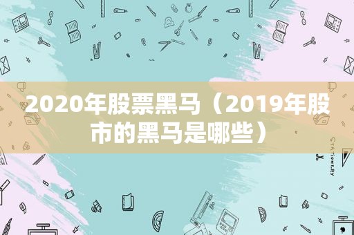 2020年股票黑马（2019年股市的黑马是哪些）