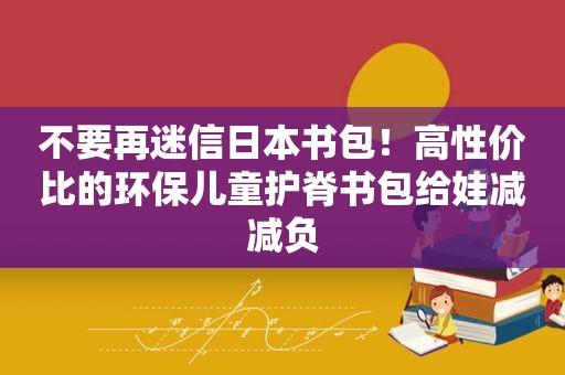 不要再迷信日本书包！高性价比的环保儿童护脊书包给娃减减负