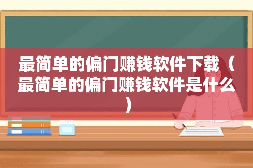 最简单的偏门赚钱软件下载（最简单的偏门赚钱软件是什么）