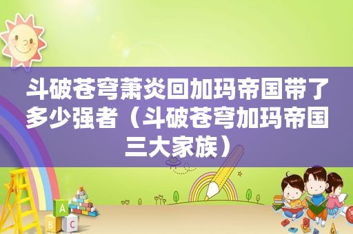 斗破苍穹萧炎回加玛帝国带了多少强者（斗破苍穹加玛帝国三大家族）