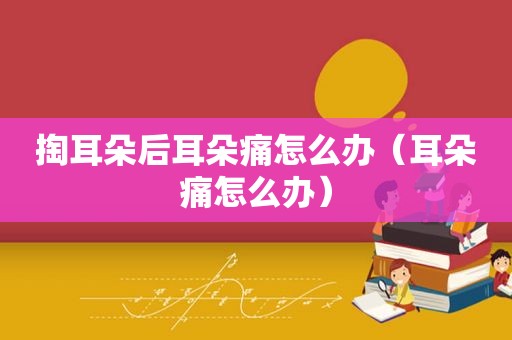 掏耳朵后耳朵痛怎么办（耳朵痛怎么办）