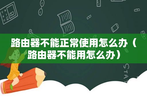 路由器不能正常使用怎么办（路由器不能用怎么办）