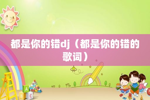 都是你的错dj（都是你的错的歌词）