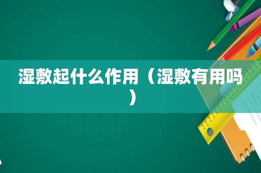 湿敷起什么作用（湿敷有用吗）
