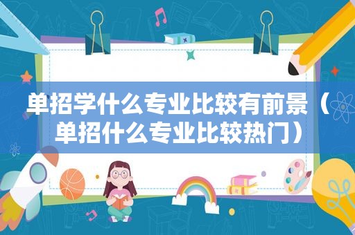 单招学什么专业比较有前景（单招什么专业比较热门）