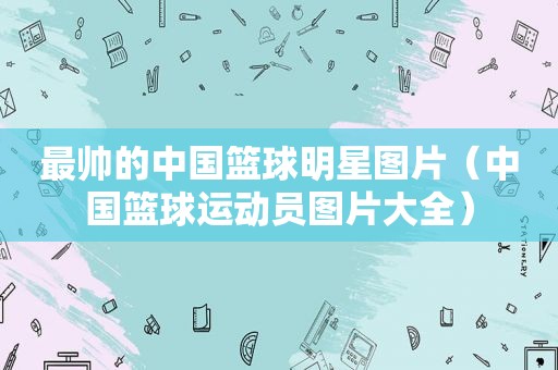 最帅的中国篮球明星图片（中国篮球运动员图片大全）