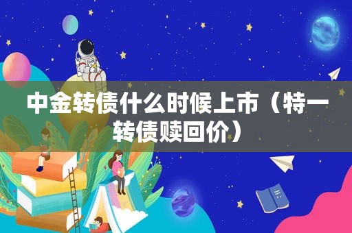 中金转债什么时候上市（特一转债赎回价）