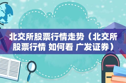 北交所股票行情走势（北交所股票行情 如何看 广发证券）
