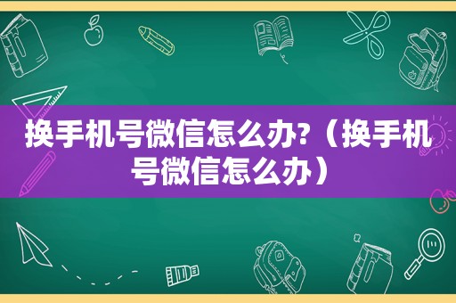 换手机号微信怎么办?（换手机号微信怎么办）