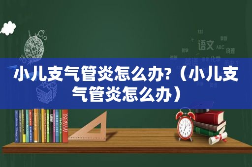 小儿支气管炎怎么办?（小儿支气管炎怎么办）