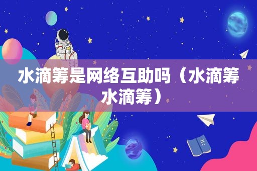 水滴筹是网络互助吗（水滴筹 水滴筹）