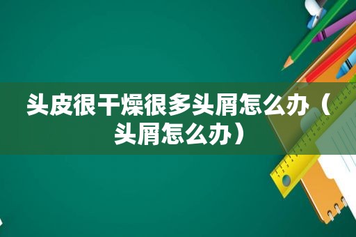 头皮很干燥很多头屑怎么办（头屑怎么办）