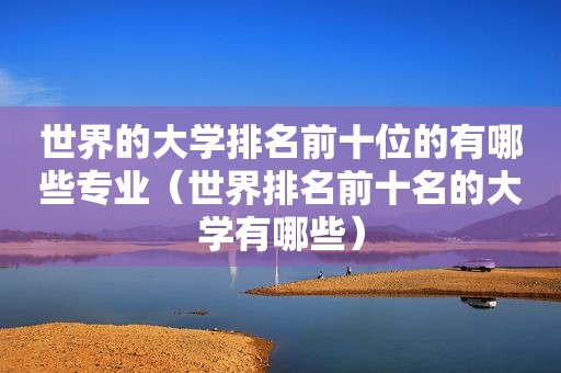 世界的大学排名前十位的有哪些专业（世界排名前十名的大学有哪些）