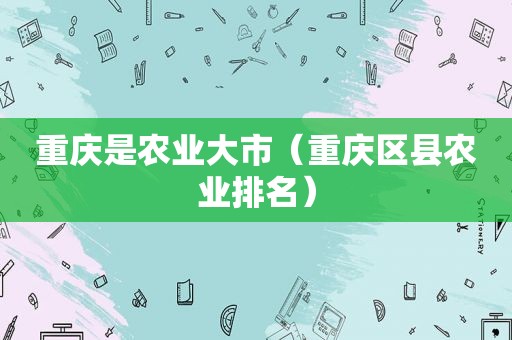 重庆是农业大市（重庆区县农业排名）