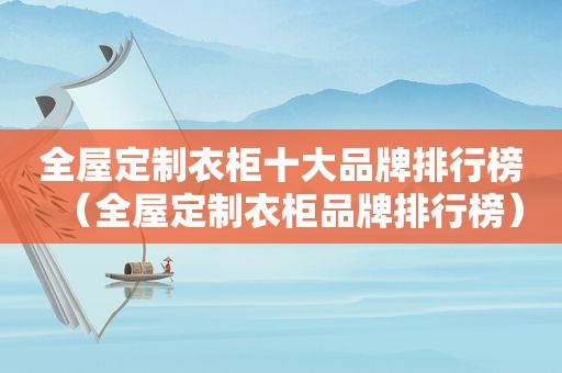 全屋定制衣柜十大品牌排行榜（全屋定制衣柜品牌排行榜）