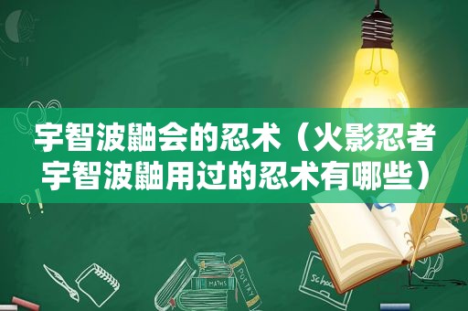 宇智波鼬会的忍术（火影忍者宇智波鼬用过的忍术有哪些）