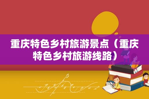 重庆特色乡村旅游景点（重庆特色乡村旅游线路）
