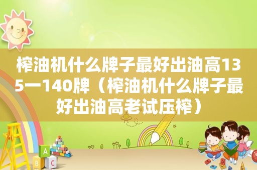 榨油机什么牌子最好出油高135一140牌（榨油机什么牌子最好出油高老试压榨）