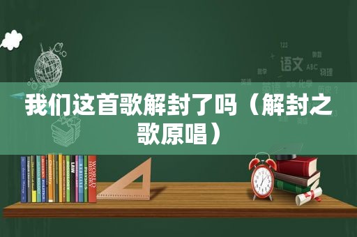 我们这首歌解封了吗（解封之歌原唱）