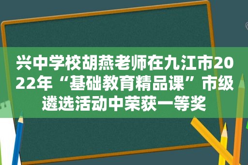 兴中学校胡燕老师在九江市2022年“基础教育精品课”市级遴选活动中荣获一等奖