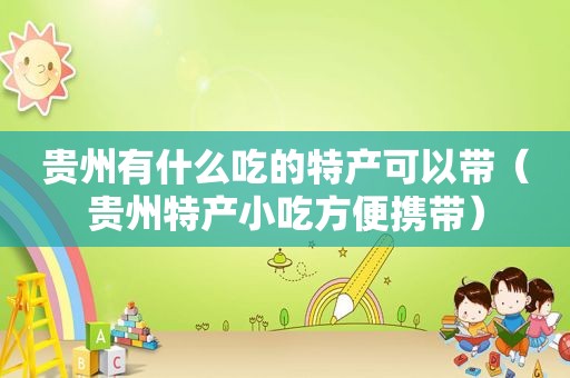 贵州有什么吃的特产可以带（贵州特产小吃方便携带）