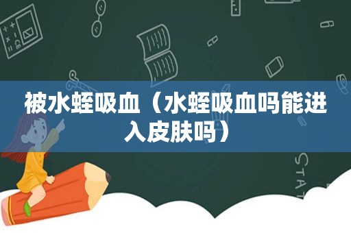 被水蛭吸血（水蛭吸血吗能进入皮肤吗）