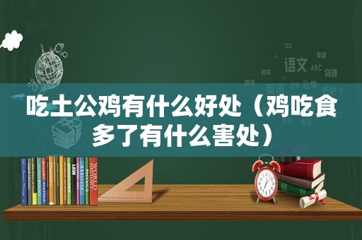 吃土公鸡有什么好处（鸡吃食多了有什么害处）