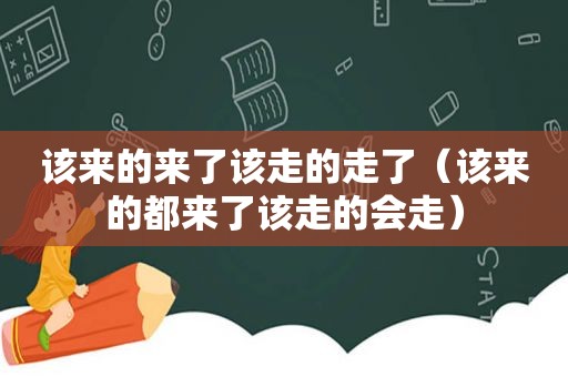 该来的来了该走的走了（该来的都来了该走的会走）