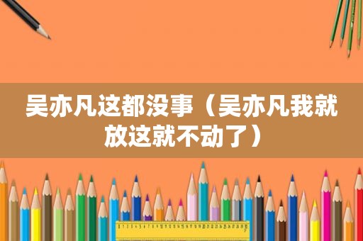 吴亦凡这都没事（吴亦凡我就放这就不动了）