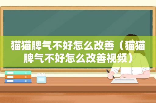 猫猫脾气不好怎么改善（猫猫脾气不好怎么改善视频）