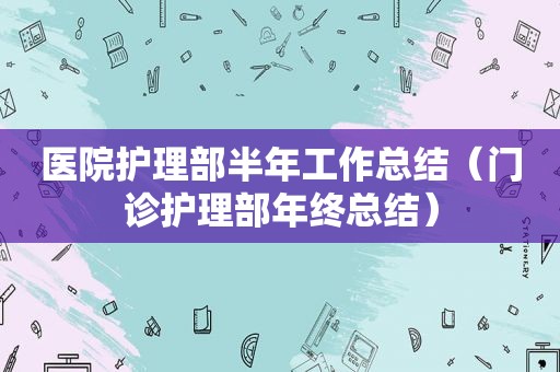 医院护理部半年工作总结（门诊护理部年终总结）