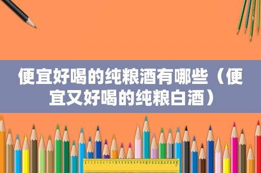 便宜好喝的纯粮酒有哪些(便宜又好喝的纯粮白酒) 便宜好喝的纯粮酒有哪些(便宜又好喝的纯粮白酒)