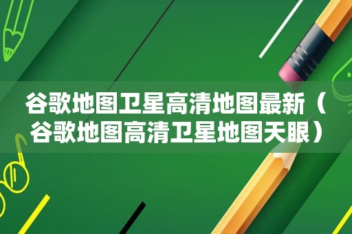 谷歌地图卫星高清地图最新（谷歌地图高清卫星地图天眼）