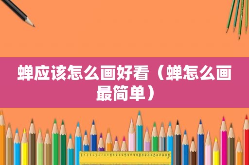 蝉应该怎么画好看（蝉怎么画最简单）
